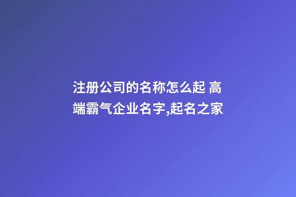 注册公司的名称怎么起 高端霸气企业名字,起名之家-第1张-公司起名-玄机派
